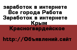  заработок в интернете - Все города Работа » Заработок в интернете   . Крым,Красногвардейское